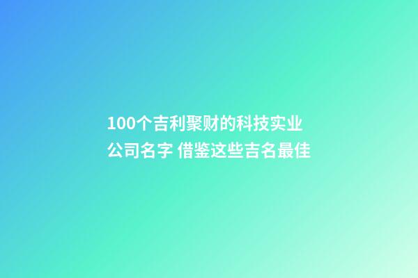 100个吉利聚财的科技实业公司名字 借鉴这些吉名最佳-第1张-公司起名-玄机派